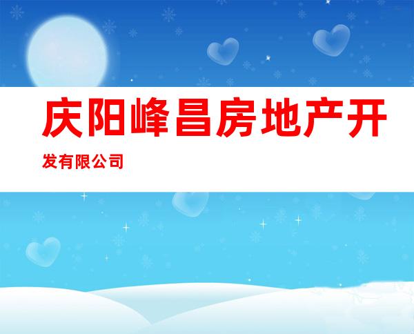 庆阳峰昌房地产开发有限公司