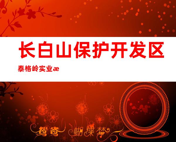 长白山保护开发区泰格岭实业有限公司